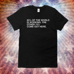 85% Of The World Is Working The Other 15% Come Out Here Shirt