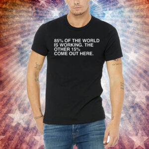 85% Of The World Is Working The Other 15% Come Out Here Shirt