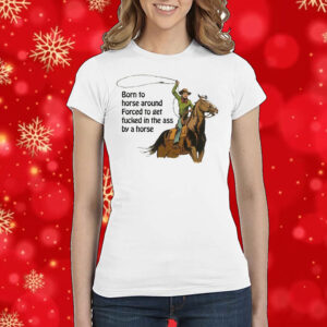 Born To Horse Around Forced To Get Fucked In The Ass By A Horse Shirt