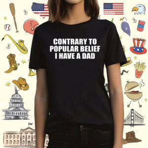 Contrary To Popular Belief I Have A Dad Unisex TShirt