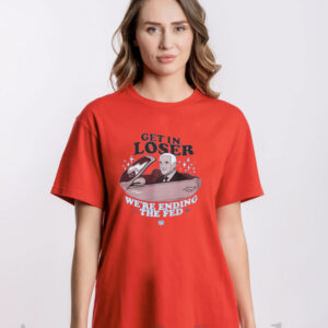 Get In Loser We’re Ending The Fed Shirt
