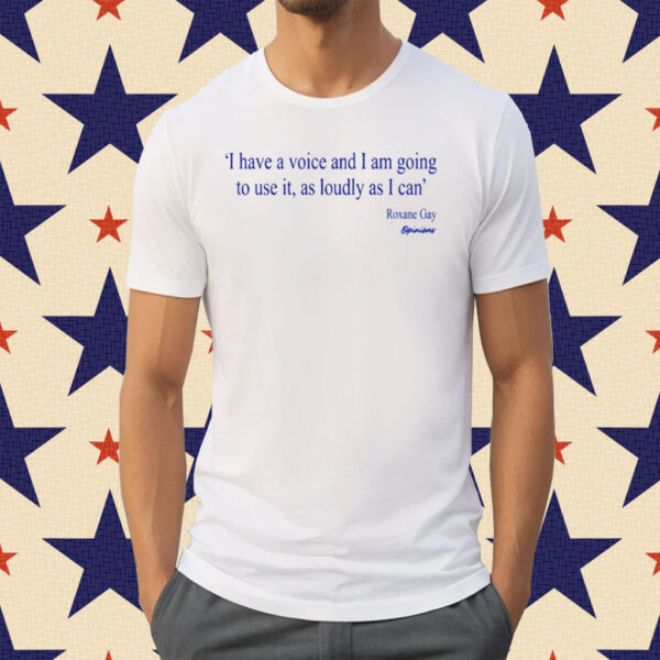 I Have A Voice And Am Going To Use It, As Loudy As I Can Roxane Gay Opinions Shirt