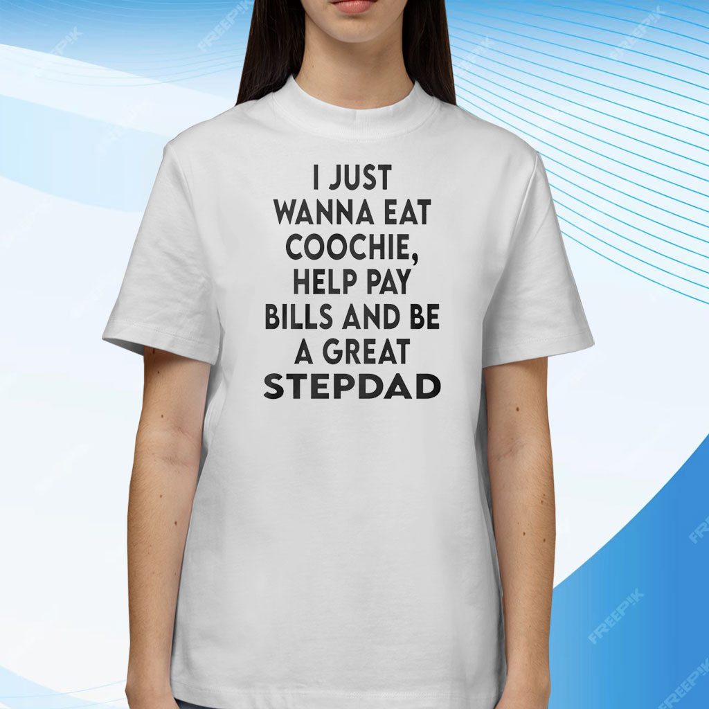 I Just Wanna Eat Coochie Help Pay Bills And Be A Great Stepdad Shirt
