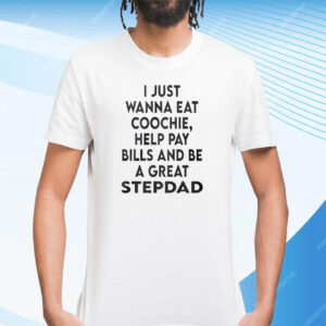 I Just Wanna Eat Coochie Help Pay Bills And Be A Great Stepdad Shirt