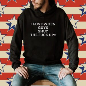 I Love When Guys Shut The Fuck Up Shirt