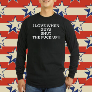 I Love When Guys Shut The Fuck Up Shirt