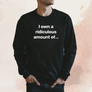 I Own A Ridiculous Amount Of Shirt