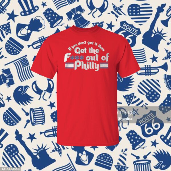 IF YOU DON'T GET IT THEN GET THE FUCK OUT OF PHILLY SHIRT