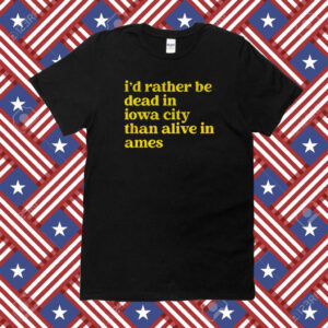 I'd Rather Be Dead In Iowa City Than Alive In Ames Shirt