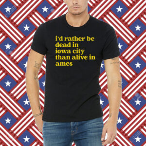 I'd Rather Be Dead In Iowa City Than Alive In Ames Shirt