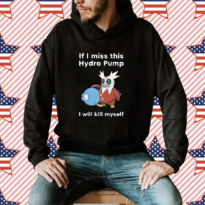 If I Miss This Hydro Pump I Will Kill Myself Shirt