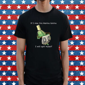 If I Miss This Matcha Gotcha I Will Spill Myself Shirt