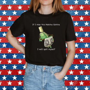 If I Miss This Matcha Gotcha I Will Spill Myself Shirt