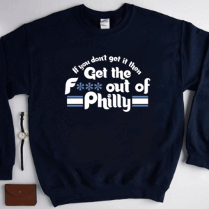 Sale If You Don’t Get It Then Get The Fuck Out Of Philly T-Shirt
