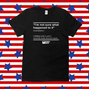 I'm Not Sure What Happened To It I Fiddled With It And It Instantly Broke Beyond Repair Shirt