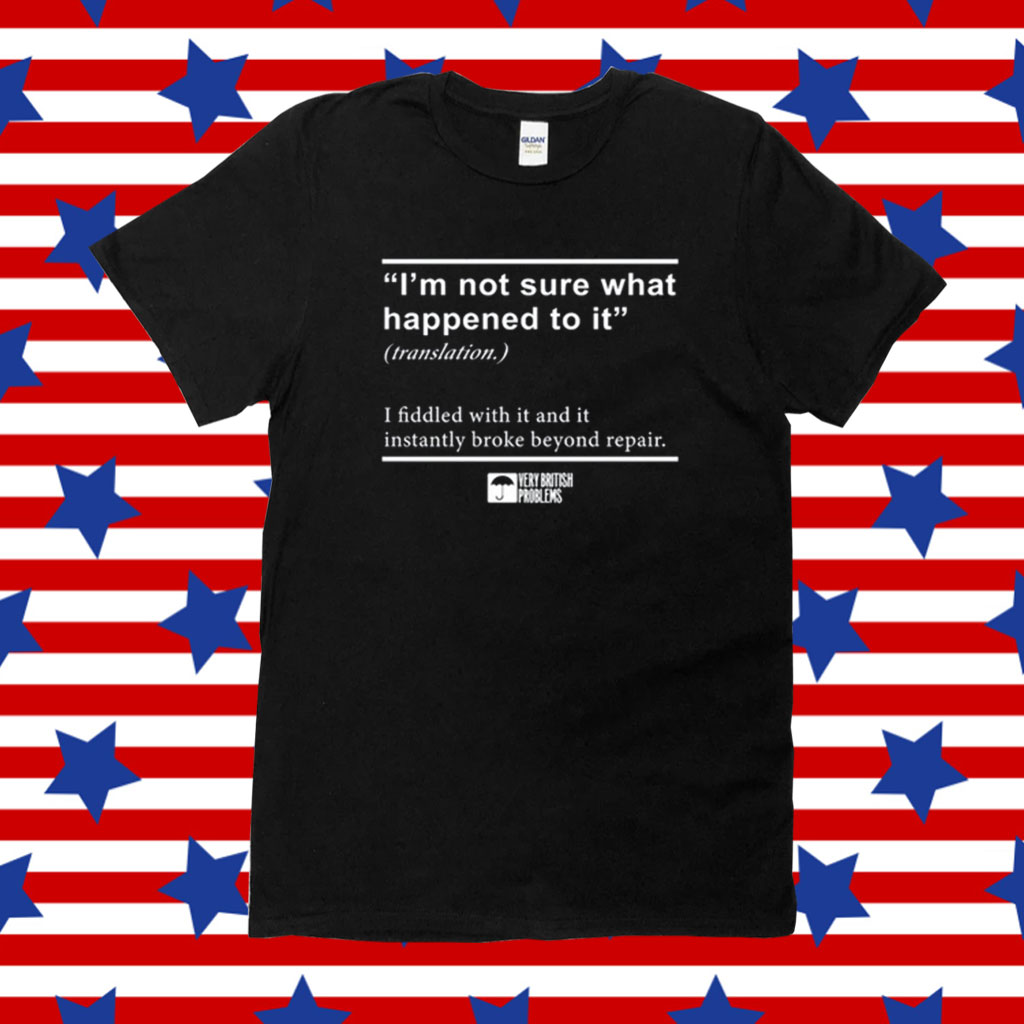 I'm Not Sure What Happened To It I Fiddled With It And It Instantly Broke Beyond Repair Shirt