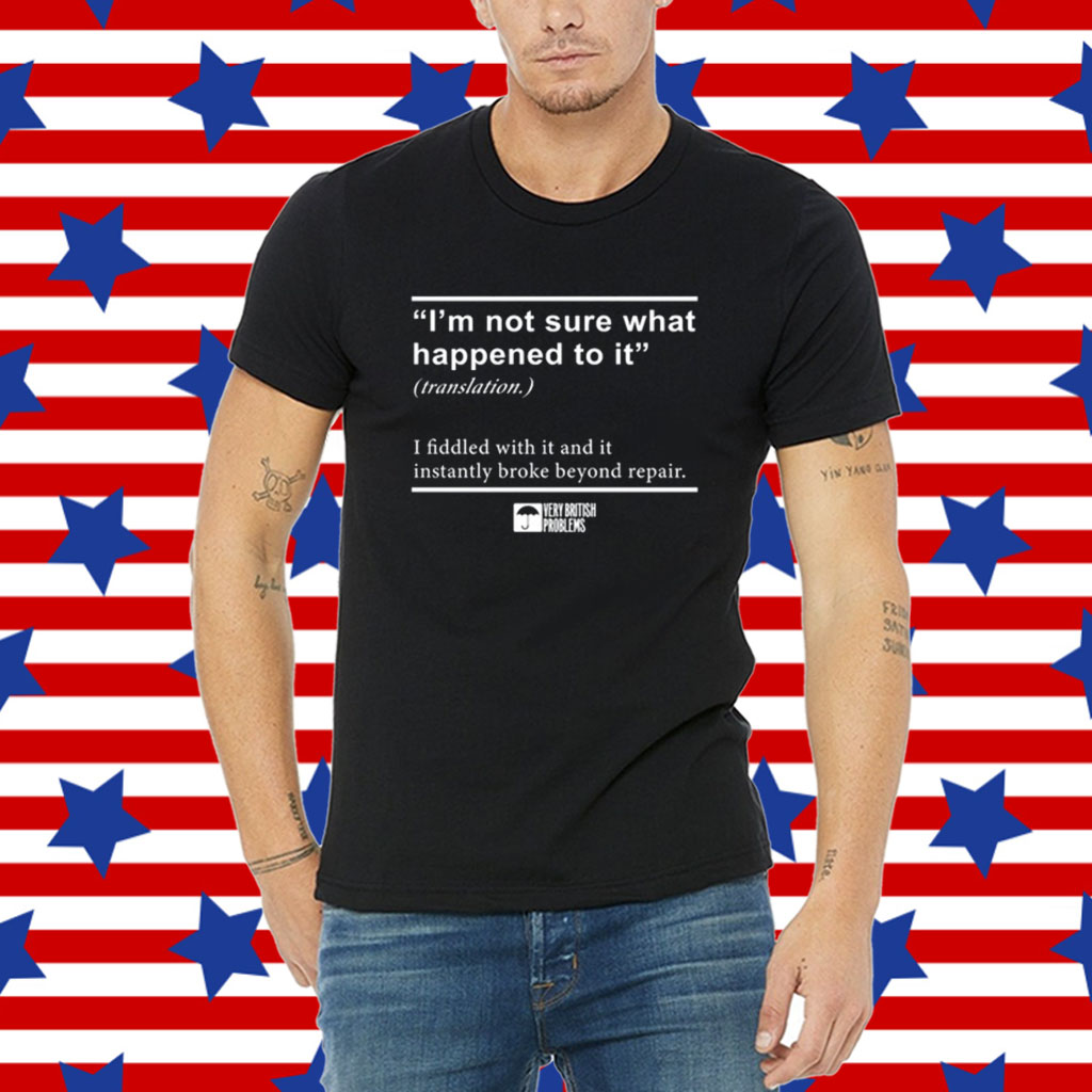 I'm Not Sure What Happened To It I Fiddled With It And It Instantly Broke Beyond Repair Shirt