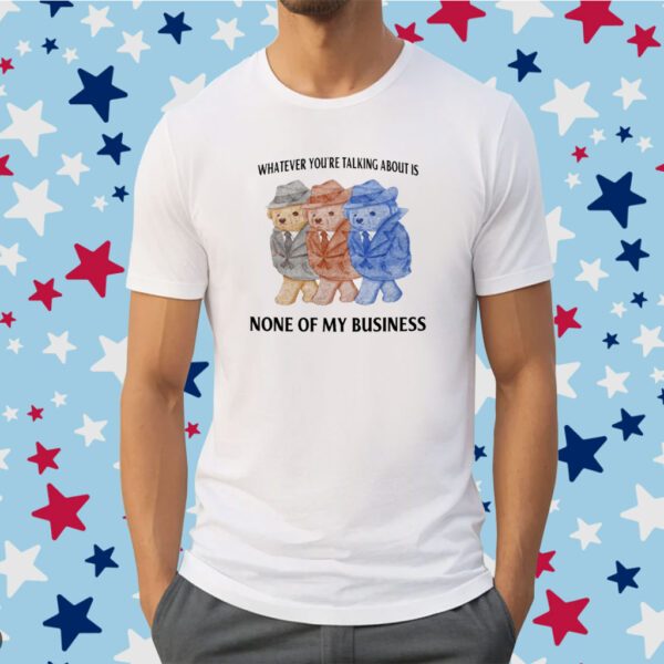 Jmcgg Whatever You're Talking About Is None Of My Business Shirt