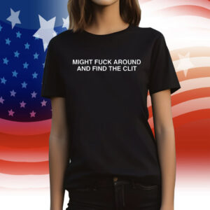 Might Fuck Around And Find The Clit Shirt