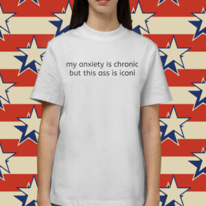 My Anxiety Is Chronic But This Ass Is Iconi Shirt