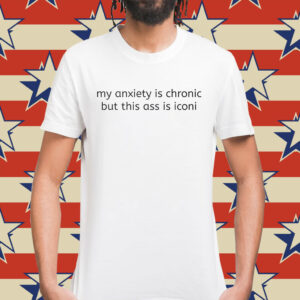 My Anxiety Is Chronic But This Ass Is Iconi Shirt