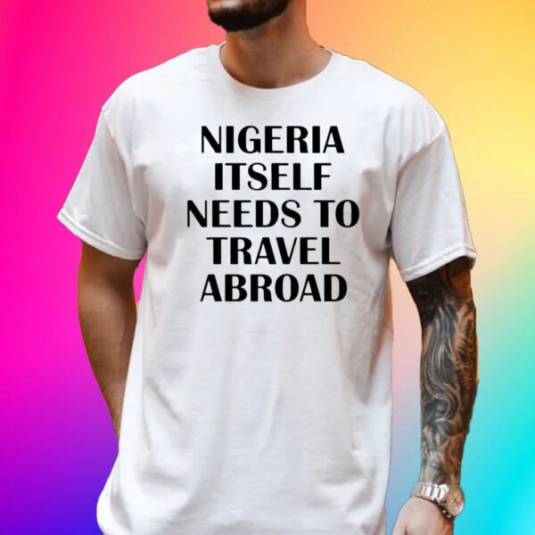 Nigeria Itself Needs To Travel Abroad Shirt