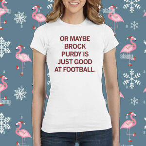 Or maybe Brock Purdy is just good at football Shirt