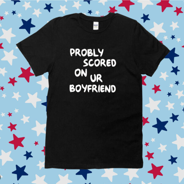 Probably Scored On Your Boyfriend Shirt