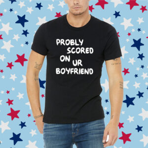 Probably Scored On Your Boyfriend Shirt