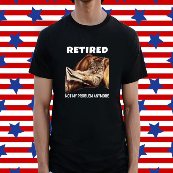 Retired Not My Problem Anymore Cat Shirt