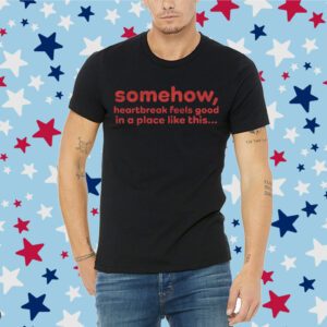 Somehow Heartbreak Feels Good Shirt