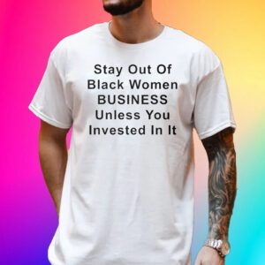 Stay Out Of Black Women Business Unless You Invested In It Tee Shirt