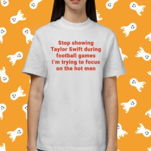 Stop Showing Taylor Swift During Football Games I’m Trying To Focus On The Hot Men Shirt