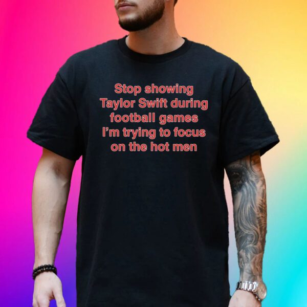 Stop Showing Taylor Swift During Football Games I’m Trying To Focus On The Hot Men Tee Shirt