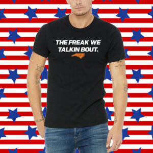 The Freak We Talkin Bout Shirt