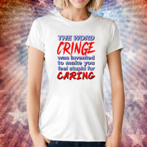 The Word Cringe Was Invented To Make You Feel Stupid For Caring Shirt