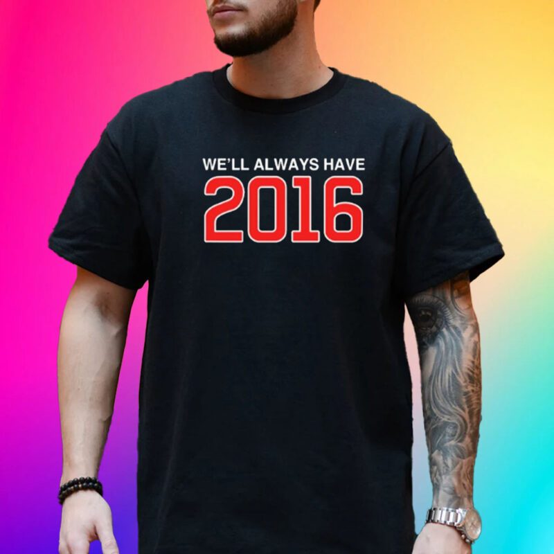 We'll Always Have 2016 Shirt-Unisex T-Shirt