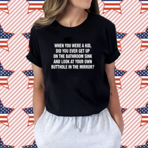 When You Were A Kid Did You Ever Get Up On The Bathroom Sink Shirt