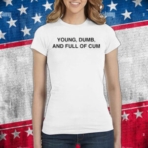 Young Dumb And Full Of Cum Shirt