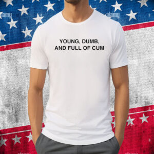 Young Dumb And Full Of Cum Shirt
