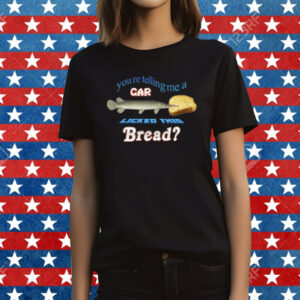 You’re Telling Me A Gar Licked This Bread Shirt