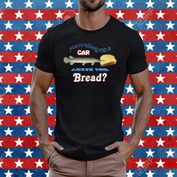 You’re Telling Me A Gar Licked This Bread Shirt