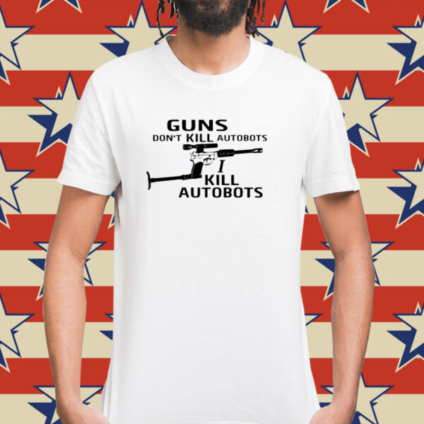 Guns Don't Kill Autobots I Kill Autobots TShirt