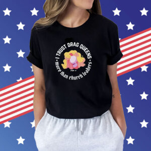 Dara Faye I Trust Drag Queens More Than Church Leaders Shirts