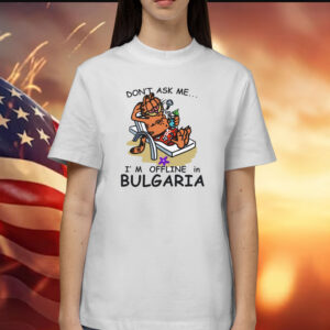 Don't Ask Me, I'm Offline In Bulgaria Shirts