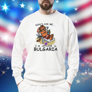 Don't Ask Me, I'm Offline In Bulgaria Shirts Sweat