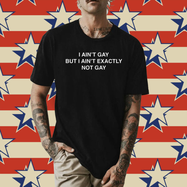 I Ain't Gay But I Ain't Exactly Not Gay Shirt