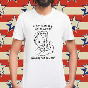 I Cry When Dogs Die In Movies Humans Not So Much Shirt