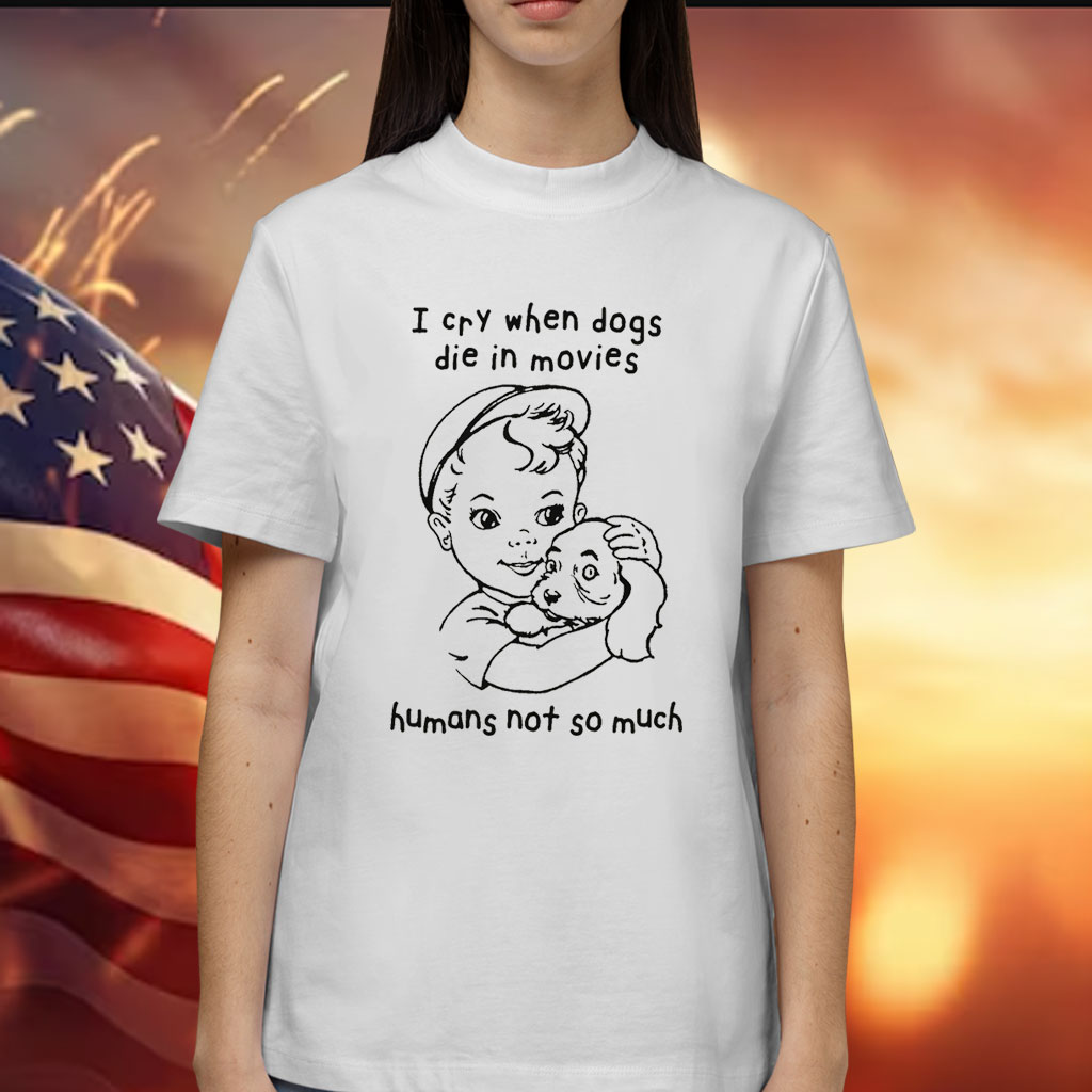 I Cry When Dogs Die In Movies Humans Not So Much Shirts
