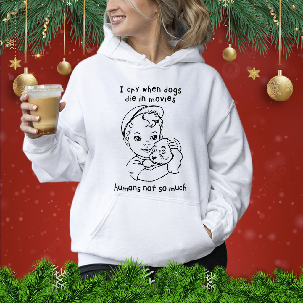 I Cry When Dogs Die In Movies Humans Not So Much TShirts